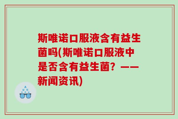 斯唯诺口服液含有益生菌吗(斯唯诺口服液中是否含有益生菌？——新闻资讯)