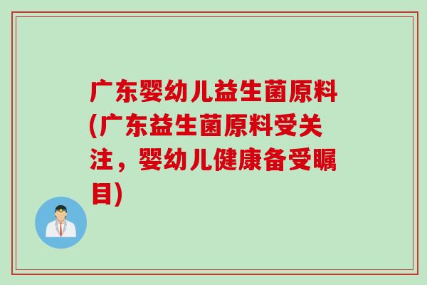 广东婴幼儿益生菌原料(广东益生菌原料受关注,婴幼儿健康备受瞩目) 广东婴幼儿益生菌原料(广东益生菌原料受关注,婴幼儿健康备受瞩目)