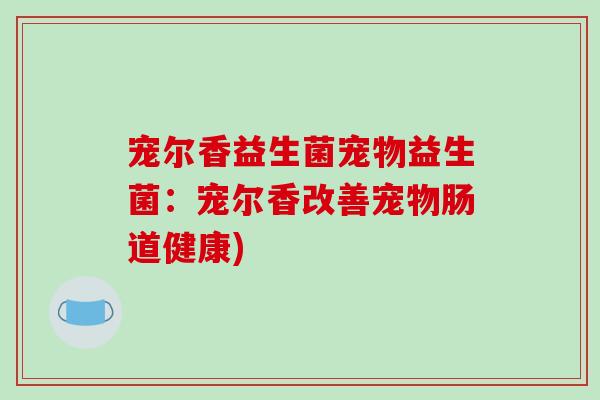 宠尔香益生菌宠物益生菌：宠尔香改善宠物肠道健康)