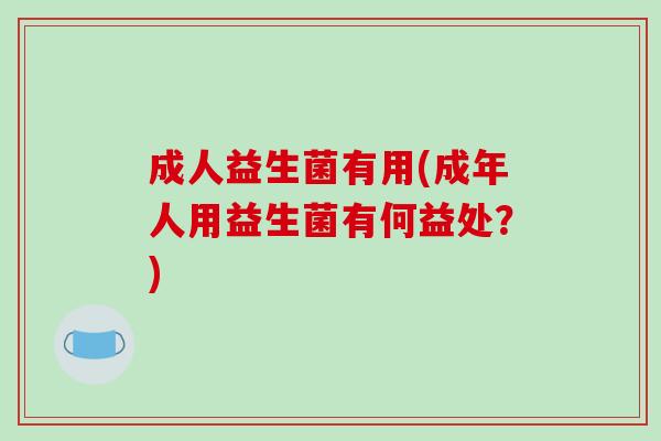 成人益生菌有用(成年人用益生菌有何益处?) 成人益生菌有用(成年人用益生菌有何益处?)