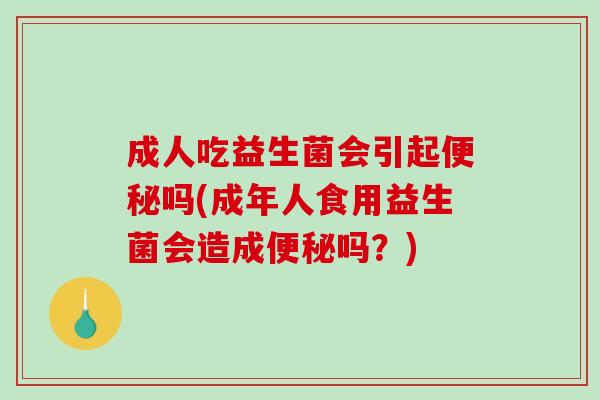 成人吃益生菌会引起便秘吗(成年人食用益生菌会造成便秘吗？)