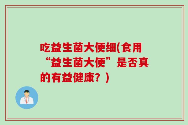 吃益生菌大便细(食用“益生菌大便”是否真的有益健康?) 吃益生菌大便细(食用“益生菌大便”是否真的有益健康?)