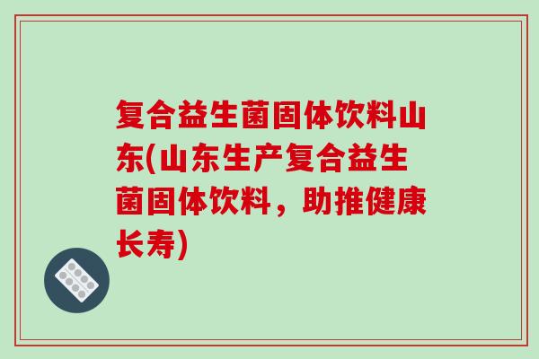 复合益生菌固体饮料山东(山东生产复合益生菌固体饮料，助推健康长寿)