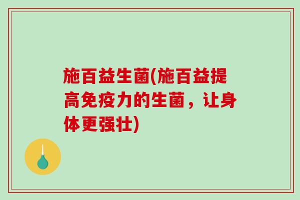 施百益生菌(施百益提高免疫力的生菌，让身体更强壮)