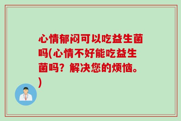 心情郁闷可以吃益生菌吗(心情不好能吃益生菌吗？解决您的烦恼。)
