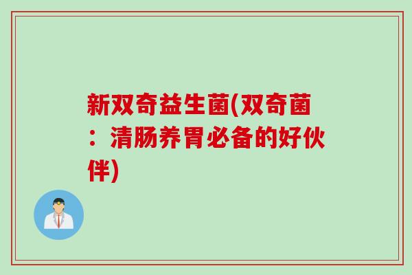 新双奇益生菌(双奇菌：清肠养胃必备的好伙伴)