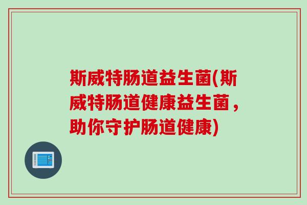 斯威特肠道益生菌(斯威特肠道健康益生菌，助你守护肠道健康)