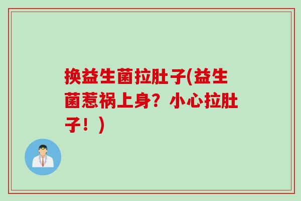 换益生菌拉肚子(益生菌惹祸上身?小心拉肚子!) 换益生菌拉肚子(益生菌惹祸上身?小心拉肚子!)