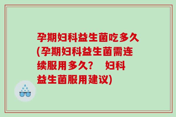 孕期益生菌吃多久(孕期益生菌需连续服用多久? 益生菌服用建议) 孕期益生菌吃多久(孕期益生菌需连续服用多久? 益生菌服用建议)
