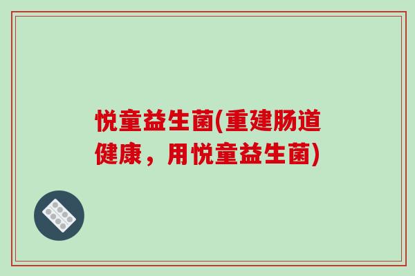 悦童益生菌(重建肠道健康，用悦童益生菌)