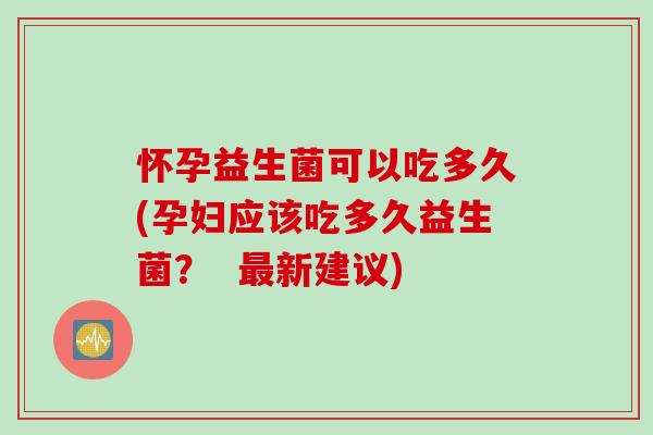 怀孕益生菌可以吃多久(孕妇应该吃多久益生菌？  最新建议)