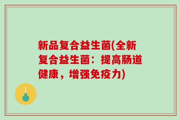 新品复合益生菌(全新复合益生菌：提高肠道健康，增强免疫力)