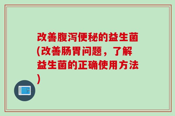 改善的益生菌(改善肠胃问题,了解益生菌的正确使用方法) 改善的益生菌(改善肠胃问题,了解益生菌的正确使用方法)