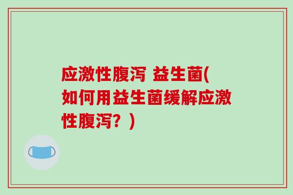 应激性腹泻 益生菌(如何用益生菌缓解应激性腹泻？)