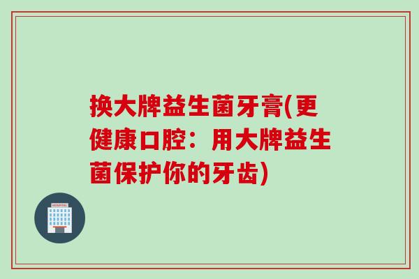 换大牌益生菌牙膏(更健康口腔：用大牌益生菌保护你的牙齿)