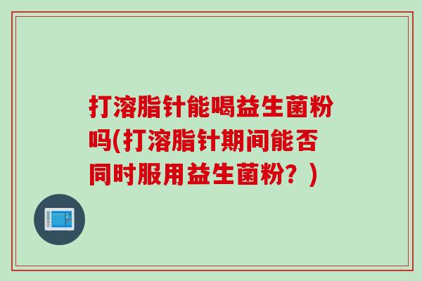 打溶脂针能喝益生菌粉吗(打溶脂针期间能否同时服用益生菌粉?) 打溶脂针能喝益生菌粉吗(打溶脂针期间能否同时服用益生菌粉?)