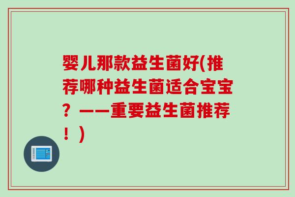 婴儿那款益生菌好(推荐哪种益生菌适合宝宝？——重要益生菌推荐！)