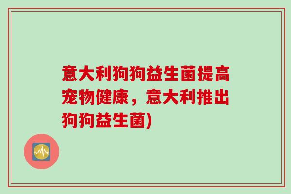 意大利狗狗益生菌提高宠物健康,意大利推出狗狗益生菌) 意大利狗狗益生菌提高宠物健康,意大利推出狗狗益生菌)