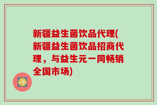 新疆益生菌饮品代理(新疆益生菌饮品招商代理，与益生元一同畅销全国市场)
