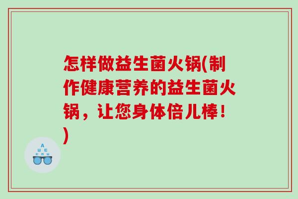 怎样做益生菌火锅(制作健康营养的益生菌火锅,让您身体倍儿棒!) 怎样做益生菌火锅(制作健康营养的益生菌火锅,让您身体倍儿棒!)