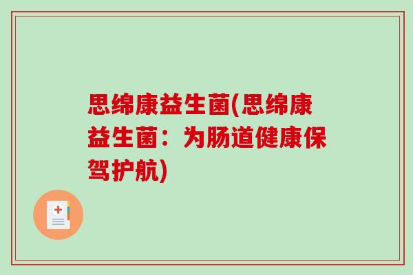 思绵康益生菌(思绵康益生菌:为肠道健康保驾护航) 思绵康益生菌(思绵康益生菌:为肠道健康保驾护航)