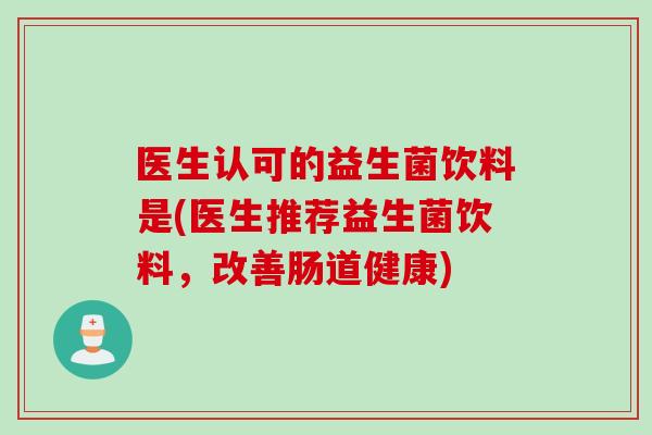 医生认可的益生菌饮料是(医生推荐益生菌饮料，改善肠道健康)
