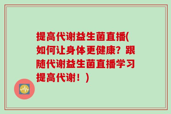 提高代谢益生菌直播(如何让身体更健康？跟随代谢益生菌直播学习提高代谢！)