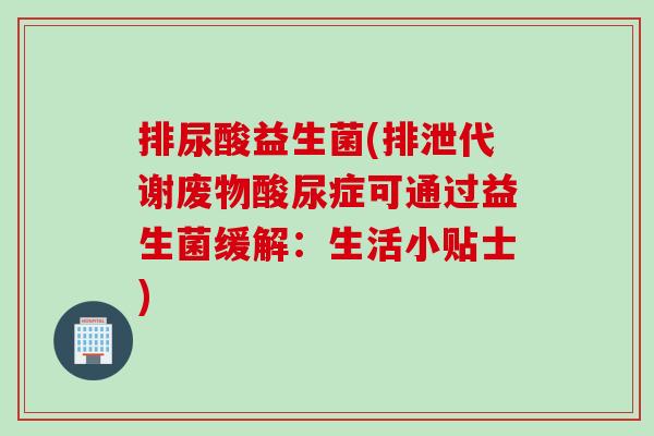 排尿酸益生菌(排泄代谢废物酸尿症可通过益生菌缓解：生活小贴士)