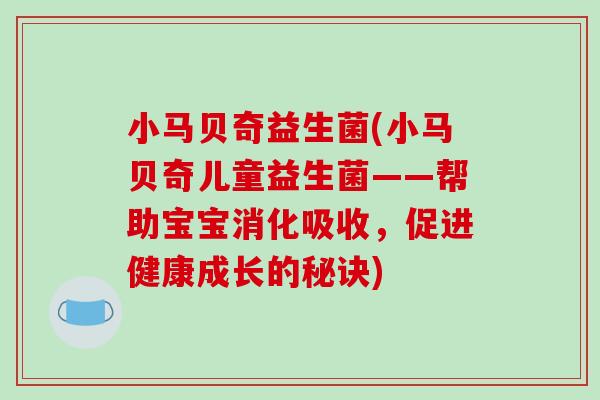 小马贝奇益生菌(小马贝奇儿童益生菌——帮助宝宝消化吸收,促进健康成长的秘诀) 小马贝奇益生菌(小马贝奇儿童益生菌——帮助宝宝消化吸收,促进健康成长的秘诀)