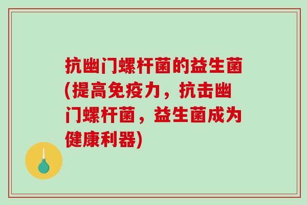抗幽门螺杆菌的益生菌(提高免疫力，抗击幽门螺杆菌，益生菌成为健康利器)