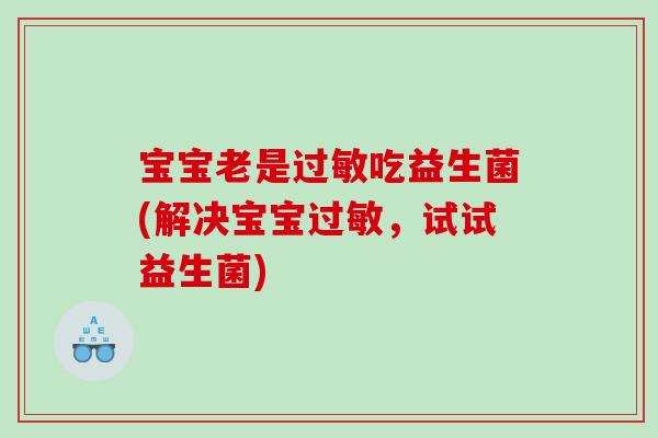 宝宝老是吃益生菌(解决宝宝,试试益生菌) 宝宝老是吃益生菌(解决宝宝,试试益生菌)
