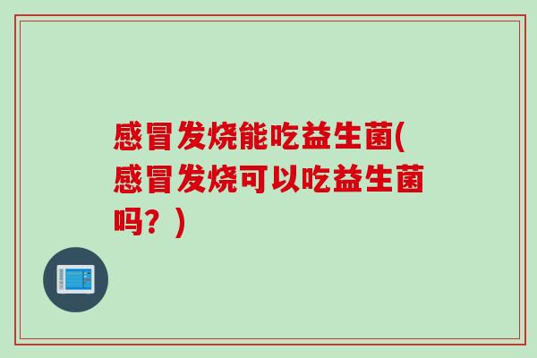 感冒发烧能吃益生菌(感冒发烧可以吃益生菌吗？)