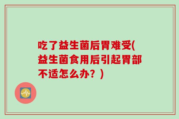 吃了益生菌后胃难受(益生菌食用后引起胃部不适怎么办？)