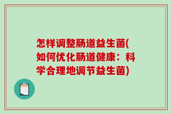 怎样调整肠道益生菌(如何优化肠道健康：科学合理地调节益生菌)
