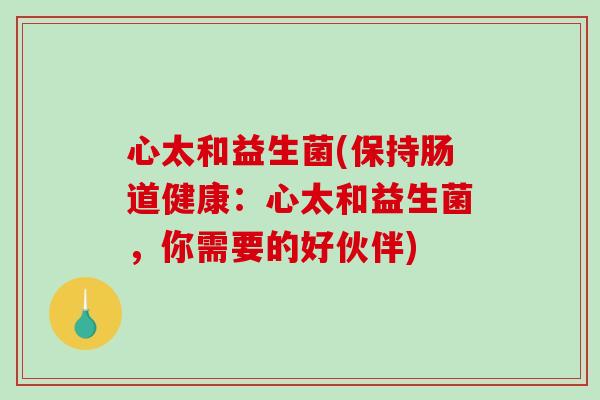 心太和益生菌(保持肠道健康:心太和益生菌,你需要的好伙伴) 心太和益生菌(保持肠道健康:心太和益生菌,你需要的好伙伴)