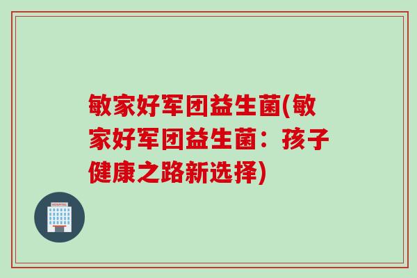 敏家好军团益生菌(敏家好军团益生菌:孩子健康之路新选择) 敏家好军团益生菌(敏家好军团益生菌:孩子健康之路新选择)