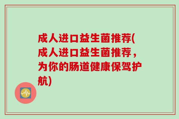 成人进口益生菌推荐(成人进口益生菌推荐，为你的肠道健康保驾护航)
