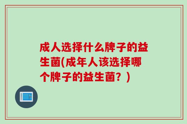 成人选择什么牌子的益生菌(成年人该选择哪个牌子的益生菌?) 成人选择什么牌子的益生菌(成年人该选择哪个牌子的益生菌?)