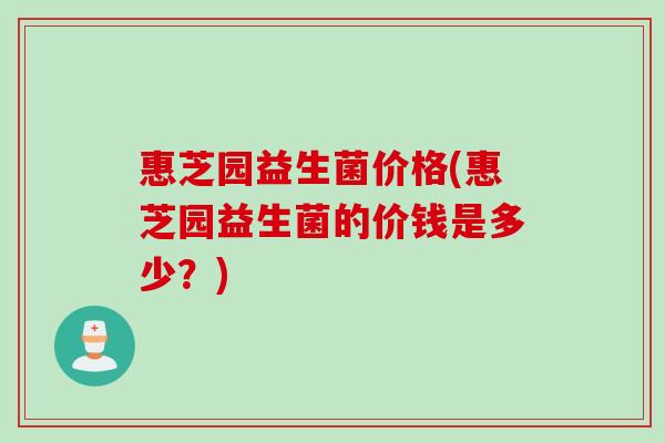 惠芝园益生菌价格(惠芝园益生菌的价钱是多少？)