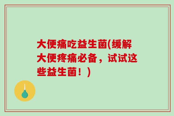 大便痛吃益生菌(缓解大便必备，试试这些益生菌！)