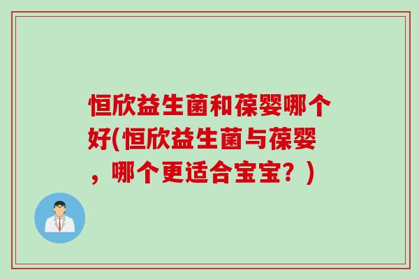 恒欣益生菌和葆婴哪个好(恒欣益生菌与葆婴,哪个更适合宝宝?) 恒欣益生菌和葆婴哪个好(恒欣益生菌与葆婴,哪个更适合宝宝?)