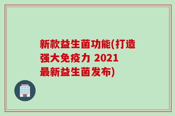 新款益生菌功能(打造强大免疫力 2021最新益生菌发布)