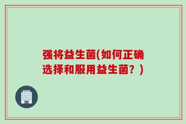 强将益生菌(如何正确选择和服用益生菌？)