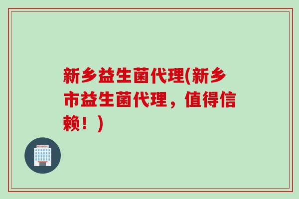 新乡益生菌代理(新乡市益生菌代理,值得信赖!) 新乡益生菌代理(新乡市益生菌代理,值得信赖!)