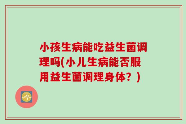 小孩生能吃益生菌调理吗(小儿生能否服用益生菌调理身体?) 小孩生能吃益生菌调理吗(小儿生能否服用益生菌调理身体?)
