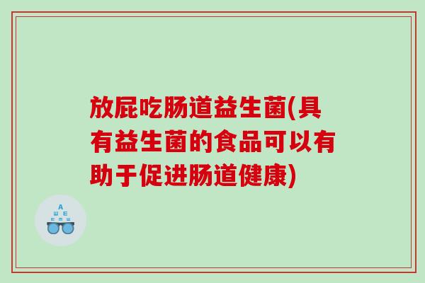 放屁吃肠道益生菌(具有益生菌的食品可以有助于促进肠道健康)