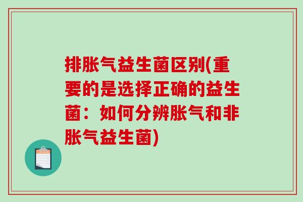 排胀气益生菌区别(重要的是选择正确的益生菌：如何分辨胀气和非胀气益生菌)