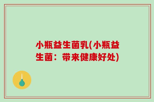 小瓶益生菌乳(小瓶益生菌:带来健康好处) 小瓶益生菌乳(小瓶益生菌:带来健康好处)