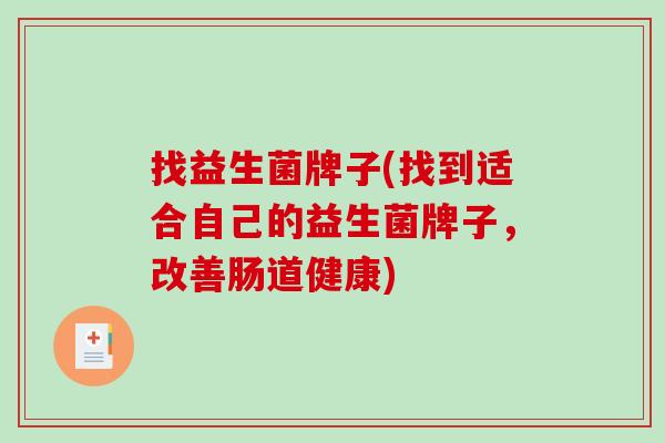 找益生菌牌子(找到适合自己的益生菌牌子,改善肠道健康) 找益生菌牌子(找到适合自己的益生菌牌子,改善肠道健康)