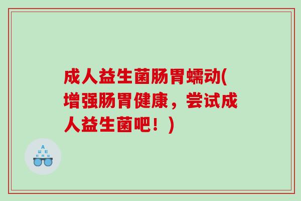成人益生菌肠胃蠕动(增强肠胃健康，尝试成人益生菌吧！)